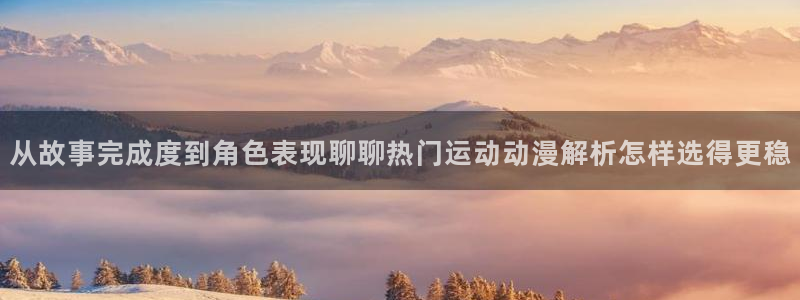 在线韩漫漫画网站:从故事完成度到角色表现聊聊热门运动动漫解析怎样选得更稳配图