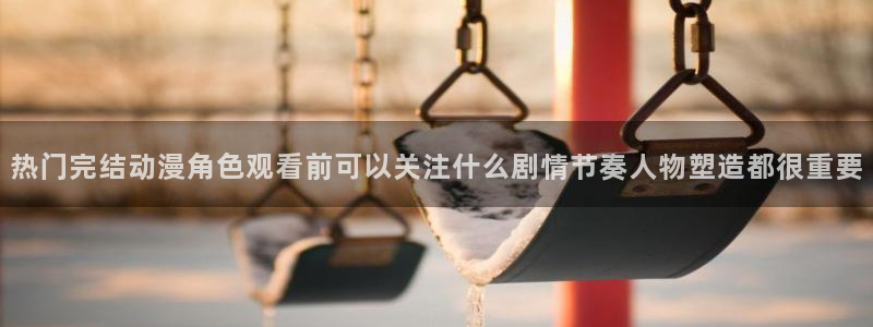 韩漫漫画高清在线看:热门完结动漫角色观看前可以关注什么剧情节奏人物塑造都很重要配图