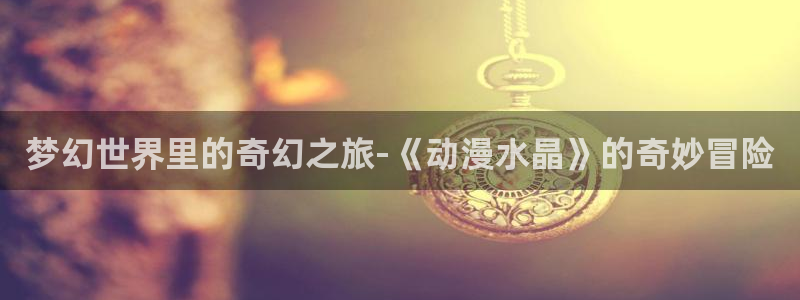 韩漫都市漫画推荐:梦幻世界里的奇幻之旅-《动漫水晶》的奇妙冒险配图