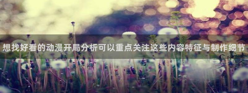 好看的韩漫推荐:想找好看的动漫开局分析可以重点关注这些内容特征与制作细节配图
