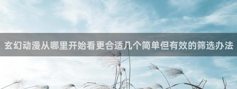 韩漫漫画中文阅读:玄幻动漫从哪里开始看更合适几个简单但有效的筛选办法配图