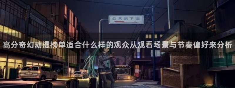 韩漫漫画免费在线看:高分奇幻动漫榜单适合什么样的观众从观看场景与节奏偏好来分析配图