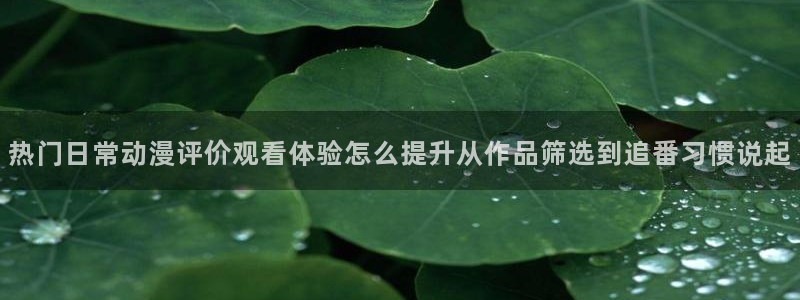 韩漫漫画热门排行榜:热门日常动漫评价观看体验怎么提升从作品筛选到追番习惯说起配图