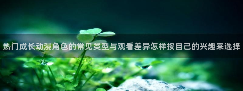 韩国漫画在线阅读:热门成长动漫角色的常见类型与观看差异怎样按自己的兴趣来选择配图