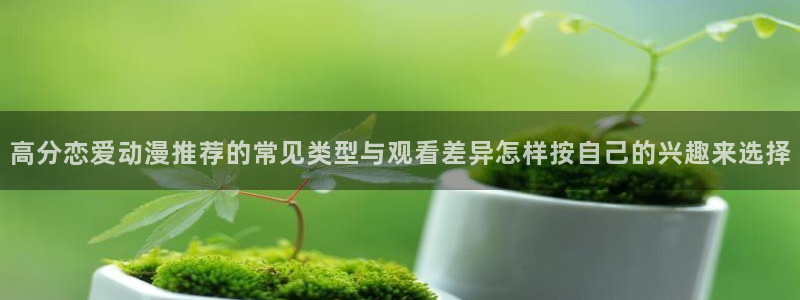 韩漫漫画完结排行榜:高分恋爱动漫推荐的常见类型与观看差异怎样按自己的兴趣来选择配图