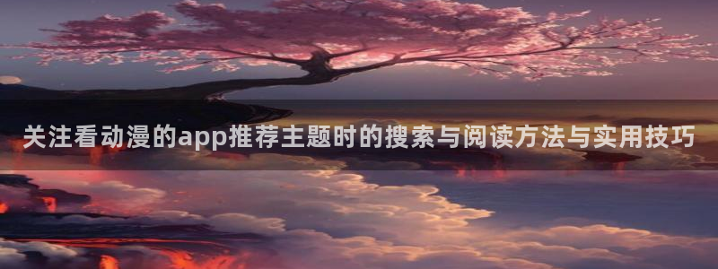 韩漫漫画连载大全:关注看动漫的app推荐主题时的搜索与阅读方法与实用技巧配图