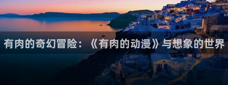 韩国漫画大全免费观看:有肉的奇幻冒险:《有肉的动漫》与想象的世界配图