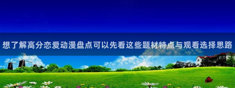 韩漫漫画全彩版:想了解高分恋爱动漫盘点可以先看这些题材特点与观看选择思路配图